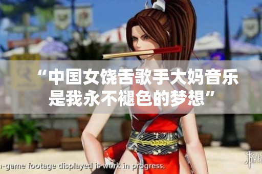 “中国女饶舌歌手大妈音乐是我永不褪色的梦想”