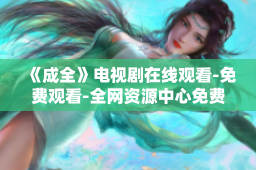 《成全》电视剧在线观看-免费观看-全网资源中心免费观看《成全》电视剧-全网资源更新