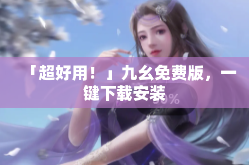「超好用！」九幺免费版，一键下载安装