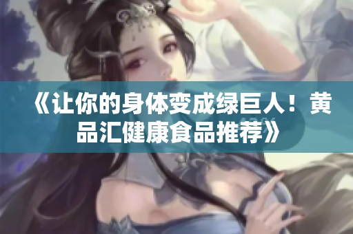 《让你的身体变成绿巨人！黄品汇健康食品推荐》