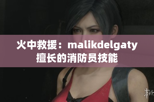 火中救援：malikdelgaty擅长的消防员技能
