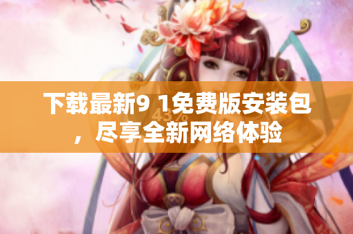 下载最新9 1免费版安装包，尽享全新网络体验