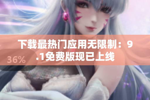 下载最热门应用无限制：9.1免费版现已上线