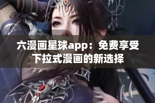 六漫画星球app：免费享受下拉式漫画的新选择