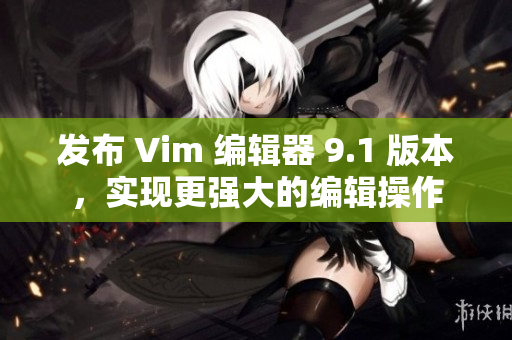 发布 Vim 编辑器 9.1 版本，实现更强大的编辑操作