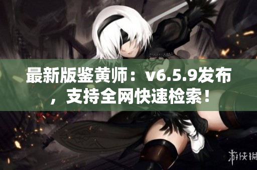 最新版鉴黄师：v6.5.9发布，支持全网快速检索！