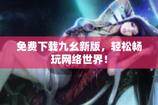 免费下载九幺新版，轻松畅玩网络世界！