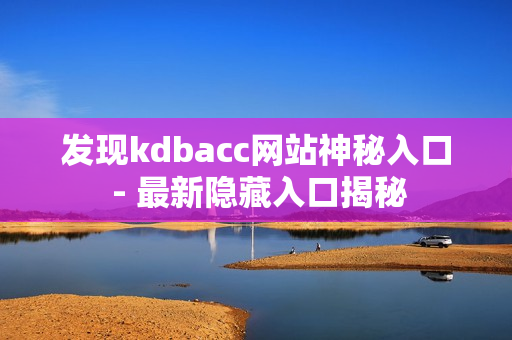 发现kdbacc网站神秘入口 - 最新隐藏入口揭秘