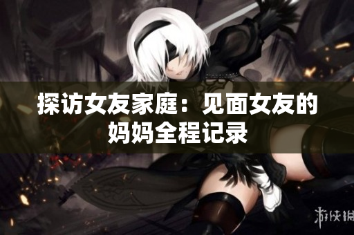 探访女友家庭：见面女友的妈妈全程记录