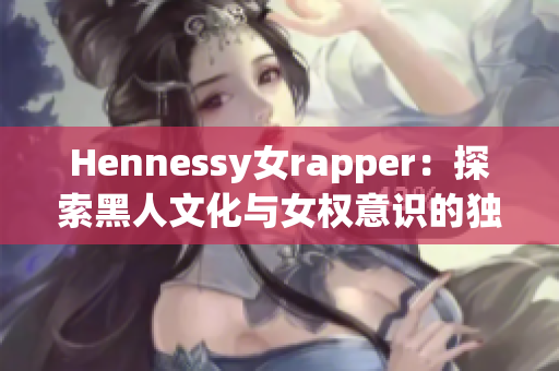 Hennessy女rapper：探索黑人文化与女权意识的独特韵律艺术