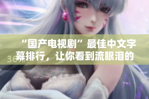 “国产电视剧”最佳中文字幕排行，让你看到流眼泪的故事！