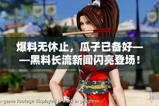 爆料无休止，瓜子已备好——黑料长流新闻闪亮登场！