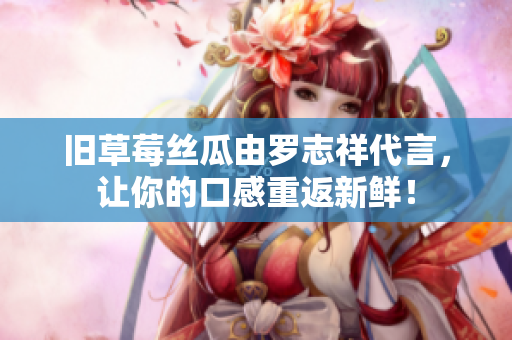 旧草莓丝瓜由罗志祥代言，让你的口感重返新鲜！