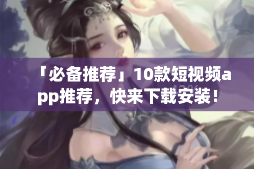 「必备推荐」10款短视频app推荐，快来下载安装！