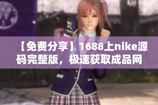 【免费分享】1688上nike源码完整版，极速获取成品网站！
