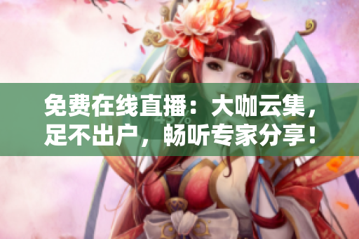 免费在线直播：大咖云集，足不出户，畅听专家分享！
