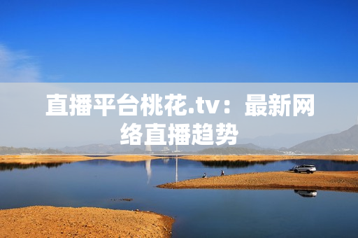 直播平台桃花.tv：最新网络直播趋势