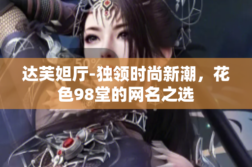 达芙妲厅-独领时尚新潮，花色98堂的网名之选