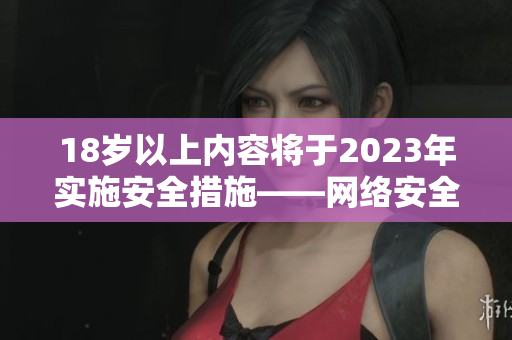 18岁以上内容将于2023年实施安全措施——网络安全新变化