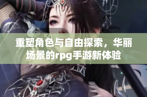 重塑角色与自由探索，华丽场景的rpg手游新体验
