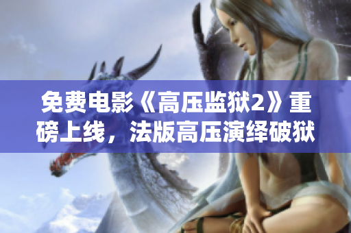 免费电影《高压监狱2》重磅上线，法版高压演绎破狱之路！