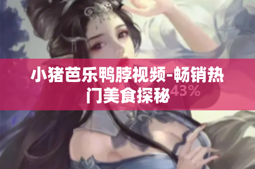 小猪芭乐鸭脖视频-畅销热门美食探秘