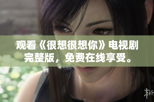观看《很想很想你》电视剧完整版，免费在线享受。