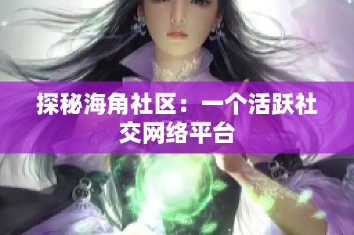 探秘海角社区：一个活跃社交网络平台