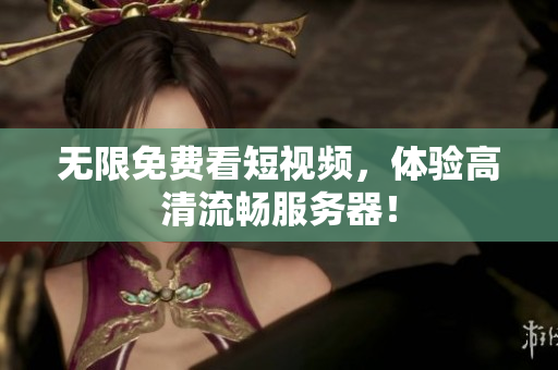 无限免费看短视频，体验高清流畅服务器！