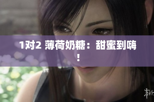 1对2 薄荷奶糖：甜蜜到嗨！