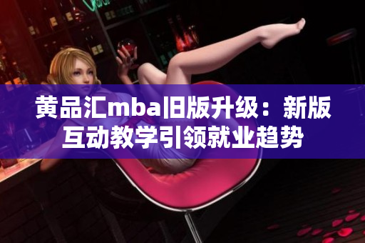 黄品汇mba旧版升级：新版互动教学引领就业趋势
