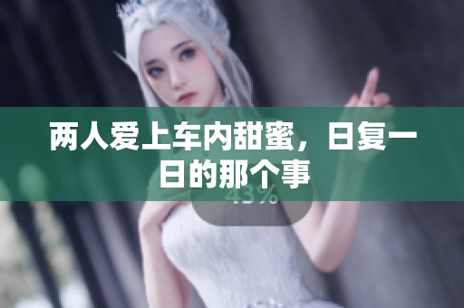 两人爱上车内甜蜜，日复一日的那个事