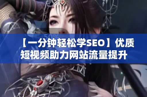 【一分钟轻松学SEO】优质短视频助力网站流量提升