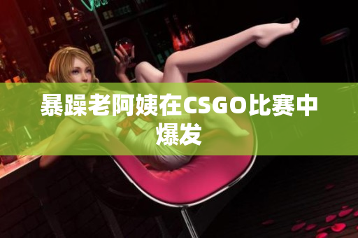暴躁老阿姨在CSGO比赛中爆发