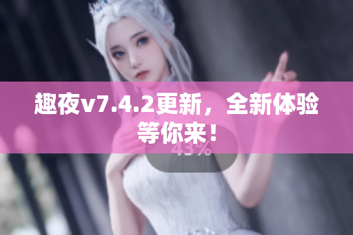 趣夜v7.4.2更新，全新体验等你来！