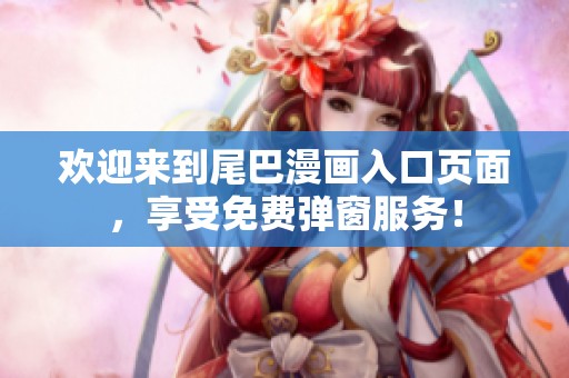 欢迎来到尾巴漫画入口页面，享受免费弹窗服务！
