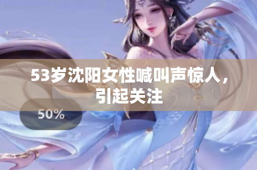 53岁沈阳女性喊叫声惊人，引起关注