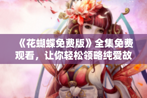 《花蝴蝶免费版》全集免费观看，让你轻松领略纯爱故事！