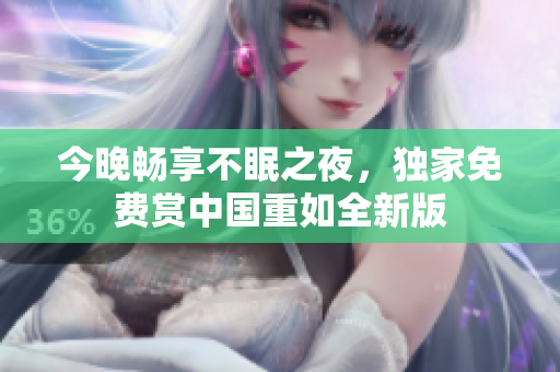 今晚畅享不眠之夜，独家免费赏中国重如全新版