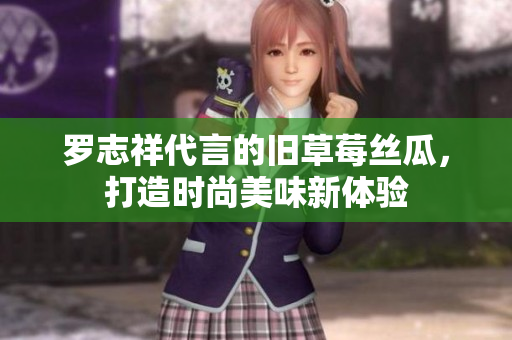 罗志祥代言的旧草莓丝瓜，打造时尚美味新体验