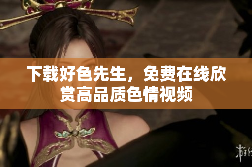 下载好色先生，免费在线欣赏高品质色情视频