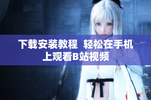下载安装教程  轻松在手机上观看B站视频