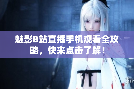魅影B站直播手机观看全攻略，快来点击了解！