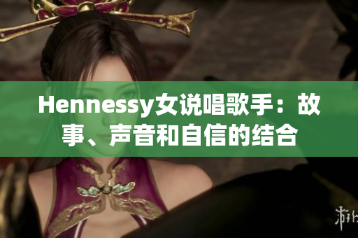 Hennessy女说唱歌手：故事、声音和自信的结合