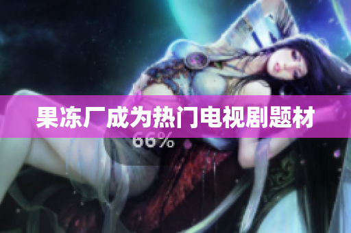 果冻厂成为热门电视剧题材