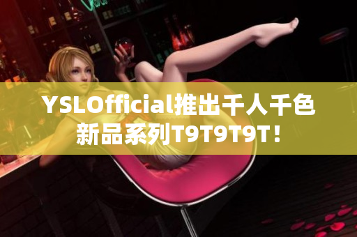 YSLOfficial推出千人千色新品系列T9T9T9T！