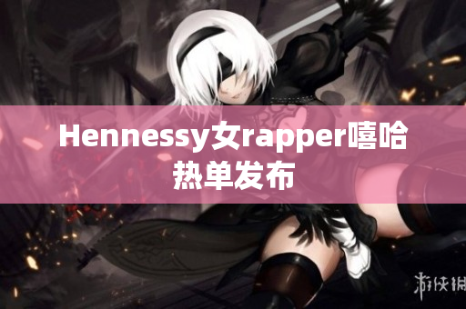 Hennessy女rapper嘻哈热单发布