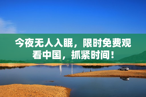 今夜无人入眠，限时免费观看中国，抓紧时间！