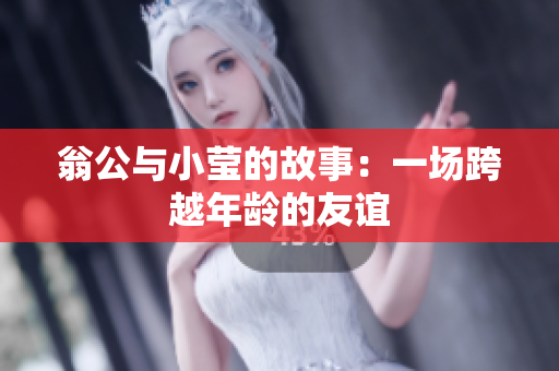 翁公与小莹的故事：一场跨越年龄的友谊