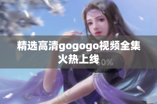 精选高清gogogo视频全集火热上线